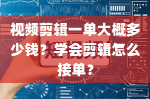 视频剪辑一单大概多少钱？学会剪辑怎么接单？