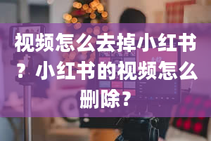 视频怎么去掉小红书？小红书的视频怎么删除？