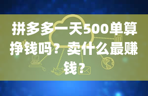 拼多多一天500单算挣钱吗？卖什么最赚钱？