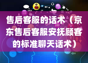 售后客服的话术（京东售后客服安抚顾客的标准聊天话术）