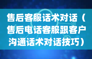 售后客服话术对话（售后电话客服跟客户沟通话术对话技巧）