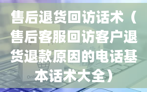 售后退货回访话术（售后客服回访客户退货退款原因的电话基本话术大全）