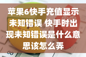 苹果6快手充值显示未知错误 快手时出现未知错误是什么意思该怎么弄