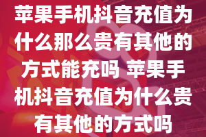 苹果手机抖音充值为什么那么贵有其他的方式能充吗 苹果手机抖音充值为什么贵有其他的方式吗