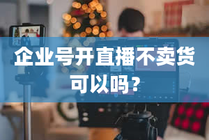 企业号开直播不卖货可以吗？