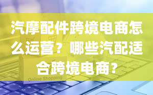 汽摩配件跨境电商怎么运营？哪些汽配适合跨境电商？