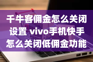 千牛客佣金怎么关闭设置 vivo手机快手怎么关闭低佣金功能