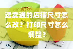 速卖通的店铺尺寸怎么改？打印尺寸怎么调整？