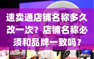 速卖通店铺名称多久改一次？店铺名称必须和品牌一致吗？