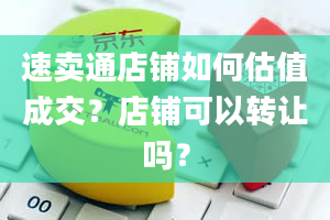 速卖通店铺如何估值成交？店铺可以转让吗？