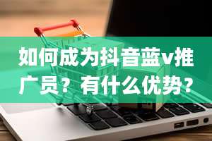 如何成为抖音蓝v推广员？有什么优势？