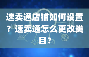 速卖通店铺如何设置？速卖通怎么更改类目？