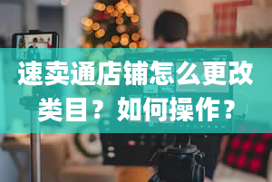 速卖通店铺怎么更改类目？如何操作？