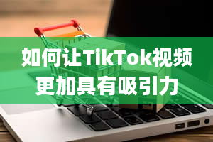 如何让TikTok视频更加具有吸引力