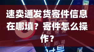 速卖通发货寄件信息在哪填？寄件怎么操作？