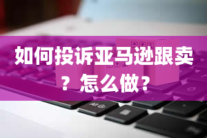 如何投诉亚马逊跟卖？怎么做？