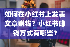 如何在小红书上发表文章赚钱？小红书赚钱方式有哪些？