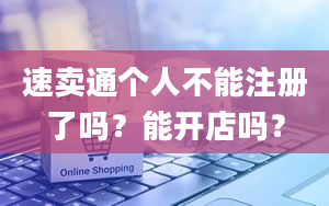 速卖通个人不能注册了吗？能开店吗？