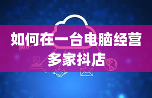 如何在一台电脑经营多家抖店