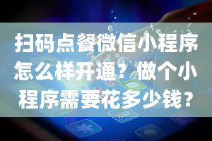 扫码点餐微信小程序怎么样开通？做个小程序需要花多少钱？