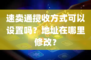 速卖通揽收方式可以设置吗？地址在哪里修改？