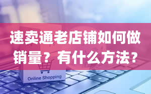 速卖通老店铺如何做销量？有什么方法？