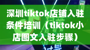 深圳tiktok店铺入驻条件培训（tiktok小店图文入驻步骤）