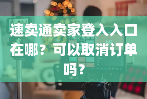 速卖通卖家登入入口在哪？可以取消订单吗？