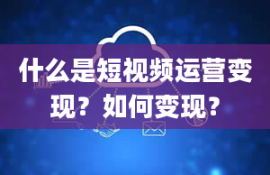 什么是短视频运营变现？如何变现？