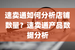 速卖通如何分析店铺数量？速卖通产品数据分析