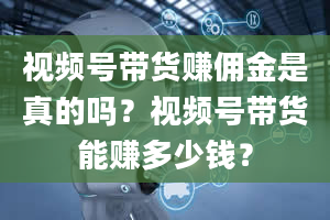 视频号带货赚佣金是真的吗？视频号带货能赚多少钱？