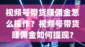 视频号带货赚佣金怎么操作？视频号带货赚佣金如何提现？