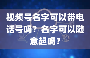 视频号名字可以带电话号吗？名字可以随意起吗？