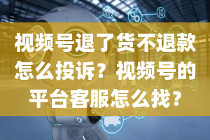 视频号退了货不退款怎么投诉？视频号的平台客服怎么找？