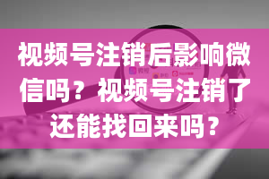 视频号注销后影响微信吗？视频号注销了还能找回来吗？