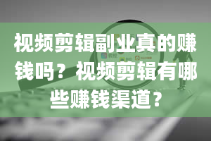 视频剪辑副业真的赚钱吗？视频剪辑有哪些赚钱渠道？