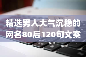 精选男人大气沉稳的网名80后120句文案