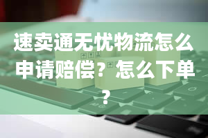 速卖通无忧物流怎么申请赔偿？怎么下单？