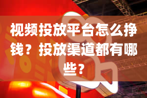 视频投放平台怎么挣钱？投放渠道都有哪些？