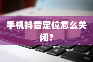 手机抖音定位怎么关闭？