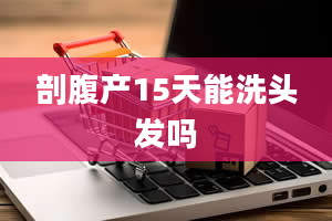 剖腹产15天能洗头发吗