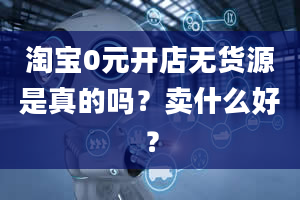 淘宝0元开店无货源是真的吗？卖什么好？