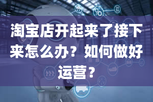 淘宝店开起来了接下来怎么办？如何做好运营？