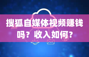 搜狐自媒体视频赚钱吗？收入如何？