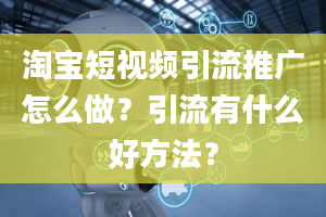 淘宝短视频引流推广怎么做？引流有什么好方法？