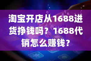 淘宝开店从1688进货挣钱吗？1688代销怎么赚钱？