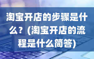 淘宝开店的步骤是什么？(淘宝开店的流程是什么简答)