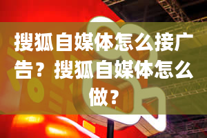 搜狐自媒体怎么接广告？搜狐自媒体怎么做？