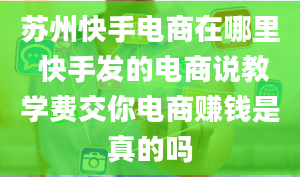 苏州快手电商在哪里 快手发的电商说教学费交你电商赚钱是真的吗