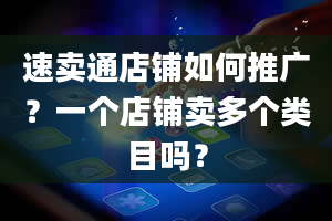 速卖通店铺如何推广？一个店铺卖多个类目吗？